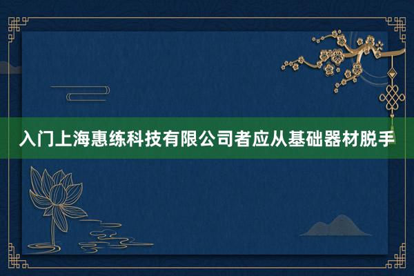 入门上海惠练科技有限公司者应从基础器材脱手