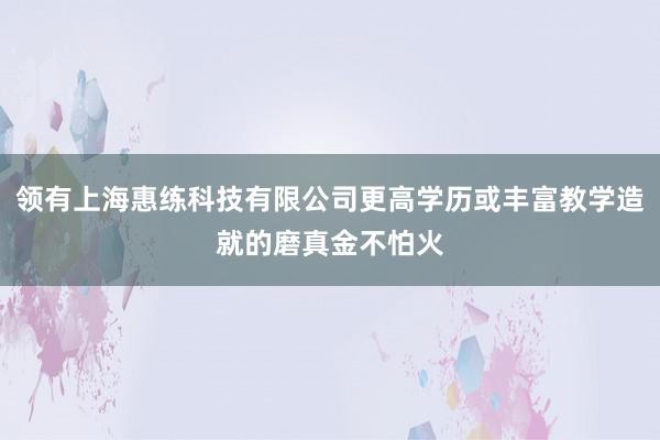 领有上海惠练科技有限公司更高学历或丰富教学造就的磨真金不怕火