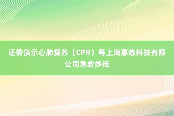还需演示心肺复苏(CPR)等上海惠练科技有限公司急救妙技