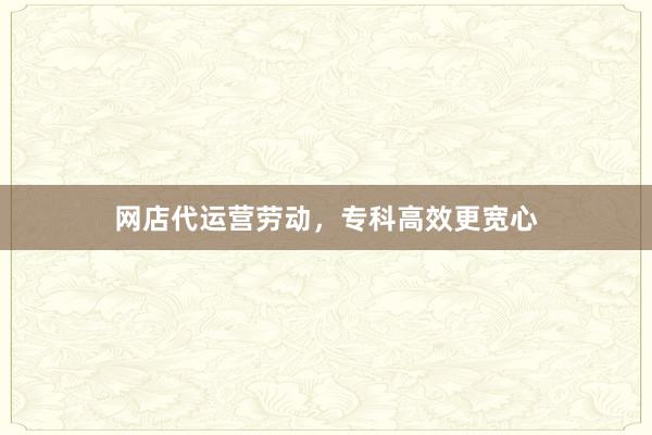 网店代运营劳动，专科高效更宽心